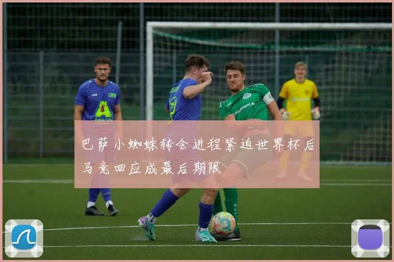 巴萨小蜘蛛转会进程紧迫世界杯后马竞回应成最后期限