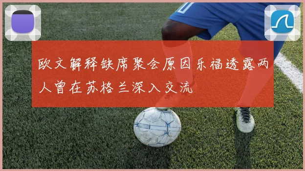 欧文解释缺席聚会原因乐福透露两人曾在苏格兰深入交流