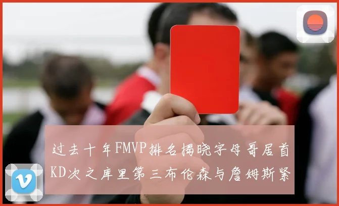 过去十年FMVP排名揭晓字母哥居首KD次之库里第三布伦森与詹姆斯紧随其后
