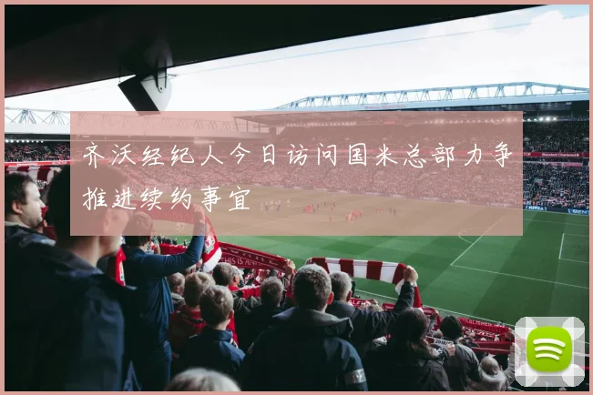齐沃经纪人今日访问国米总部力争推进续约事宜