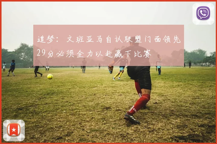 追梦：文班亚马自认联盟门面领先29分必须全力以赴赢下比赛