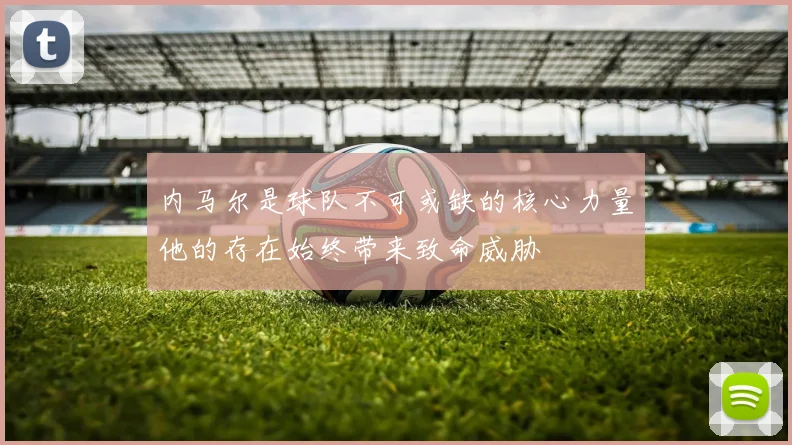 内马尔是球队不可或缺的核心力量他的存在始终带来致命威胁