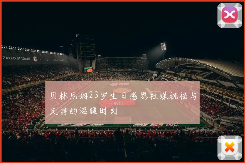 贝林厄姆23岁生日感恩社媒祝福与支持的温暖时刻
