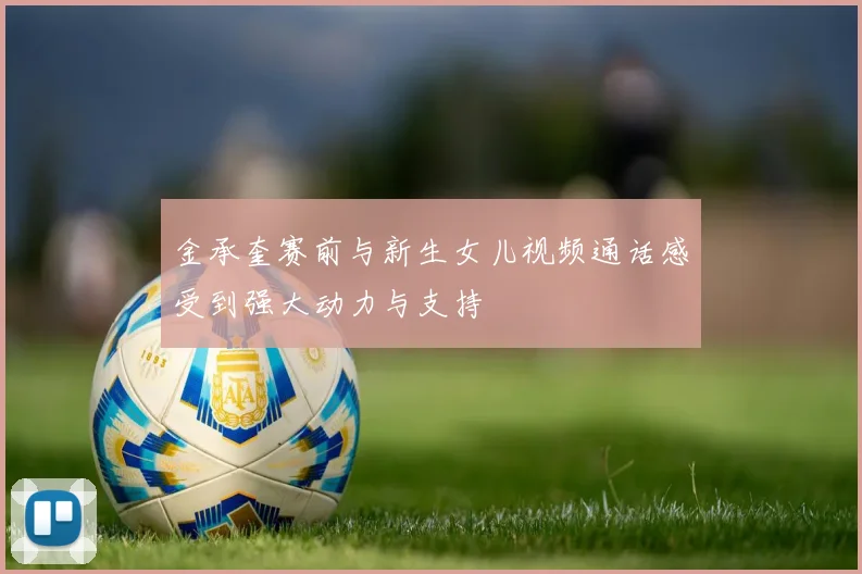 金承奎赛前与新生女儿视频通话感受到强大动力与支持